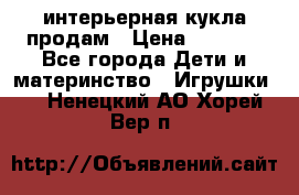 интерьерная кукла продам › Цена ­ 2 000 - Все города Дети и материнство » Игрушки   . Ненецкий АО,Хорей-Вер п.